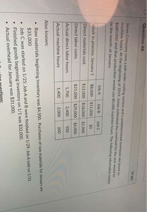 Question 48 16 pts Jones Company uses a job-order costing system and a predetermined overhead rate based on machine hours. At