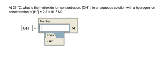 At 25 °C, what is the hydroxide ion concentration, [OH], in an aqueous solution with a hydrogen iorn concentration of [H1 2.3 x10-8M? Number Tools × 102