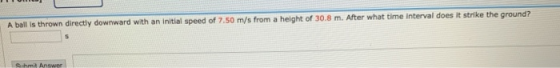 A ball is thrown directly downward with an initial speed of 7.50 m/s from a height of 30.8 m. After what time interval does i