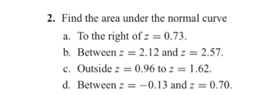 2. Find the area under the normal curve a. To the right ofz = 0.73. b. Between z 2.12 and z = 2.57. c. Outside z = 0.96 to z = 1.62. d. Between z =-0.13 and z = 0.70.