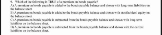 9. Which of the following is TRUE of a premium on bonds payable? A) A premium on bonds payable is added to the bonds payable