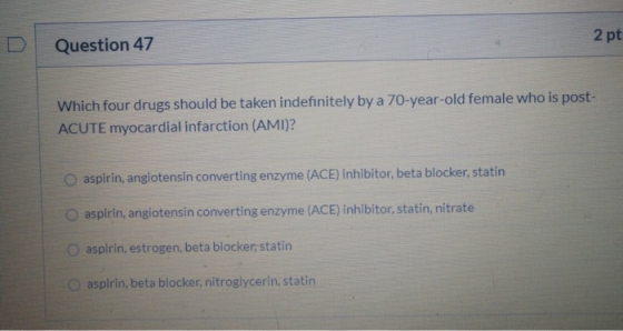 Question 47 2 pt Which four drugs should be taken indefinitely by a 70-year-old female who is post- ACUTE myocardial infarcti