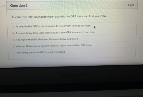 Question 5 1 pts Describe the relationship between quantitative GRE score and first year GPA. o As quantitative GRE score inc