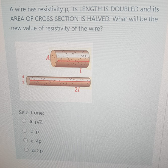A wire has resistivity p, its LENGTH I DOUBLED and its AREA OF CROSS SECTION IS HALVED. What will be the new value of resisti