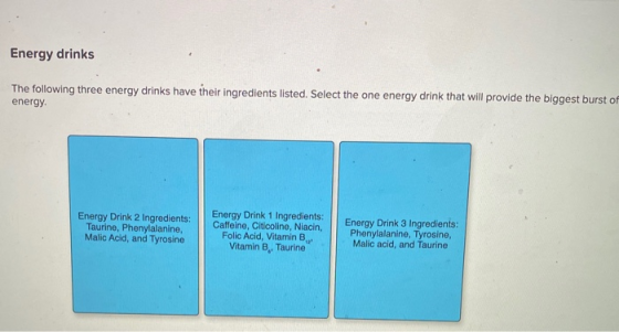 Energy drinks The following three energy drinks have their ingredients listed. Select the one energy drink that will provide