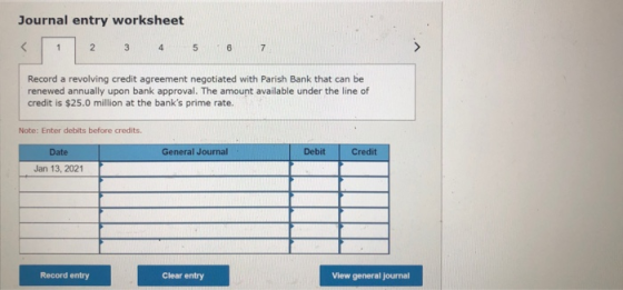 Journal entry worksheet 2 3 4 5 7 Record a revolving credit agreement negotiated with Parish Bank that can be renewed annuall