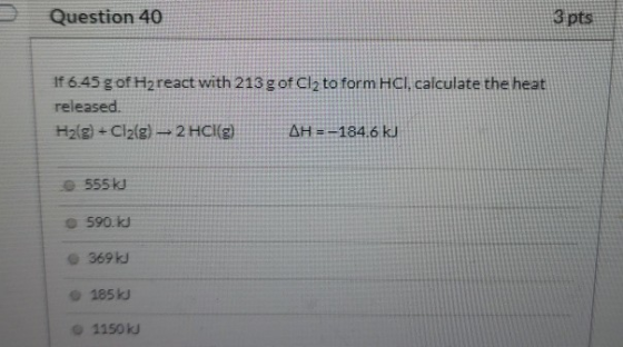 Question 40 3 pts if 6.45 g of Hzreact with 213 g of Cl2 to form HCl, calculate the heat released. H2(g) + Cl2(g) – 2 HCl() A