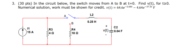 3. (30 pts) In the circuit below, the switch moves from A to B at t-0. Find v(t), for t20. Numerical solution, work must be shown for credit. u(t) = 64.6e-2.68t-4.64e-373t V し2 0.25 H R3 4Ω R4 10Ω + C2 v(t) 0.04 F 15 A