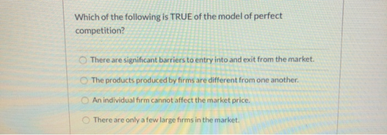 Which of the following is TRUE of the model of perfect competition? There are significant barriers to entry into and exit fro