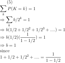 (5)\\ \sum_k P(K=k)=1\\ \Rightarrow \sum_k b/2^k=1\\ \Rightarrow b(1/2+1/2^2+1/2^3+....)=1\\ \Rightarrow b(1/2)(\frac{1}{1-1/2})=1\\ \Rightarrow b=1\\ $since$\\1+1/2+1/2^2+....=\frac{1}{1-1/2}\\