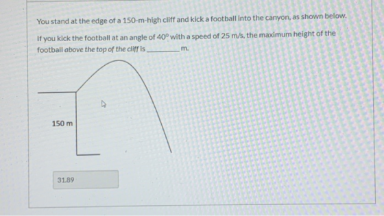 You stand at the edge of a 150-m-high cliff and kick a football into the canyon, as shown below. If you kick the football at