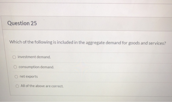 Question 25 Which of the following is included in the aggregate demand for goods and services? investment demand. O consumpti