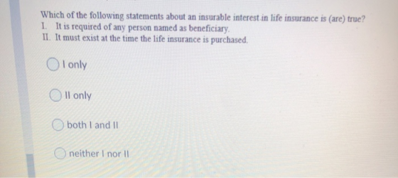 Which of the following statements about an insurable interest in life insurance is (are) true? 1. It is required of any perso