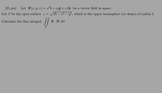 [25 pts Let Fr, y, z) = r’i+ryj+rzk be a vector field in space. Let S be the open surface 2= 25 – 22 – y, which is the upper