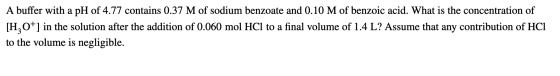 A buffer with a pH of 4.77 contains 0.37 M of sodium benzoate and 0.10 M of benzoic acid. What is the concentration of [H3O+]