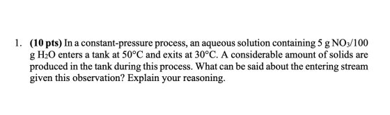 1. (10 pts) In a constant-pressure process, an aqueous solution containing 5 g NO3/100 g H2O enters a tank at 50°C and exits