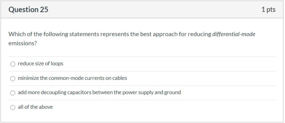 Question 25 1 pts Which of the following statements represents the best approach for reducing differential-mode emissions? O