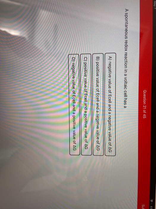 May 7 63 Question 21 of 45 Sut A spontaneous redox reaction in a voltaic cell has a A) negative value of Ecell and a negative