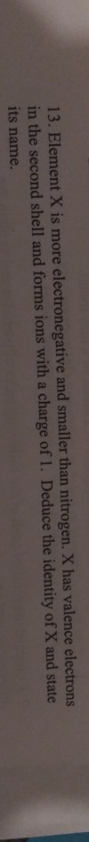 13. Element X is more electronegative and smaller than nitrogen. X has valence electrons in the second shell and forms ions w