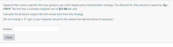 Suppose that a price-searcher firm was going to use a first degree price discrimination strategy. The demand for their produc