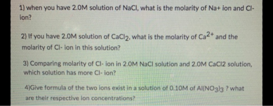 1) when you have 2.0M solution of NaCl, what is the molarity of Na+ ion and Cl- ion? 2) If you have 2.0M solution of CaCl2, w