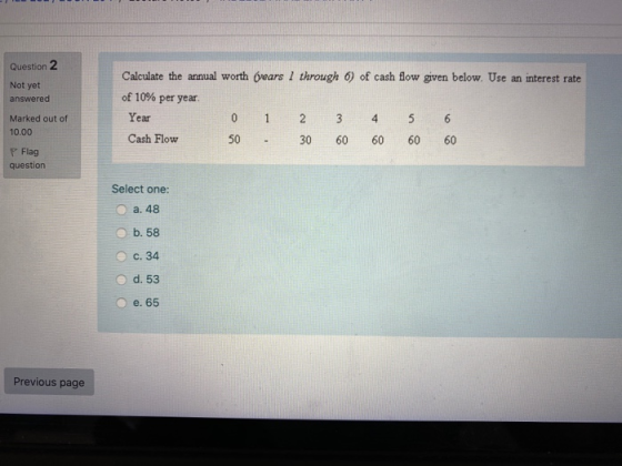 Question 2 Not yet answered Calculate the annual worth Gears I through 6) of cash flow given below. Use an interest rate of 1