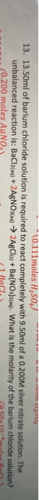 * 10.111 moles H250, 13. 13.50ml of barium chloride solution is required to react completely with 9.50ml of a 0.200M silver n