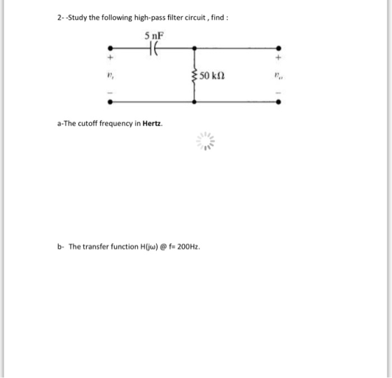 2- -Study the following high-pass filter circuit, find 5 nF t, 50 kΩ a-The cutoff requency in Hertz. b- The transfer function