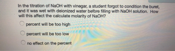 In the titration of NaOH with vinegar, a student forgot to condition the buret, and it was wet with deionized water before fi