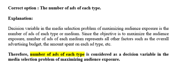 Correct option : The number of ads of each type. Explanation: Decision variable in the media selection problem of maximizing