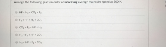 Arrange the following gases in order of increasing average molecular speed at 300 K. F2 HF H2 CO2 H2< F2HF CO2