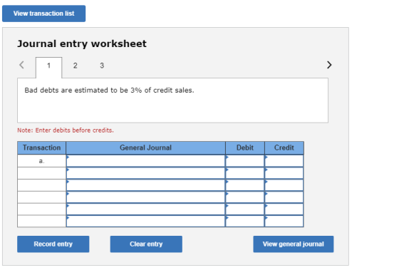 View transaction list Journal entry worksheet 2 3 Bad debts are estimated to be 3% of credit sales. Note: Enter debits before