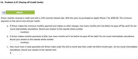 19. Problem 5.37 (Paying off Credit Cards) eBook Simon recently received a credit card with a 13% nominal interest rate. With