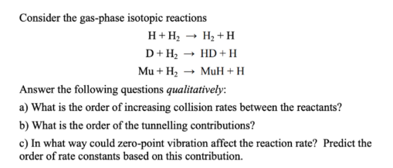 Consider the gas-phase isotopic reactions H+H2 + H2+H D+H2 + HD+H Mu + H2 → MuH+H Answer the following questions qualitativel