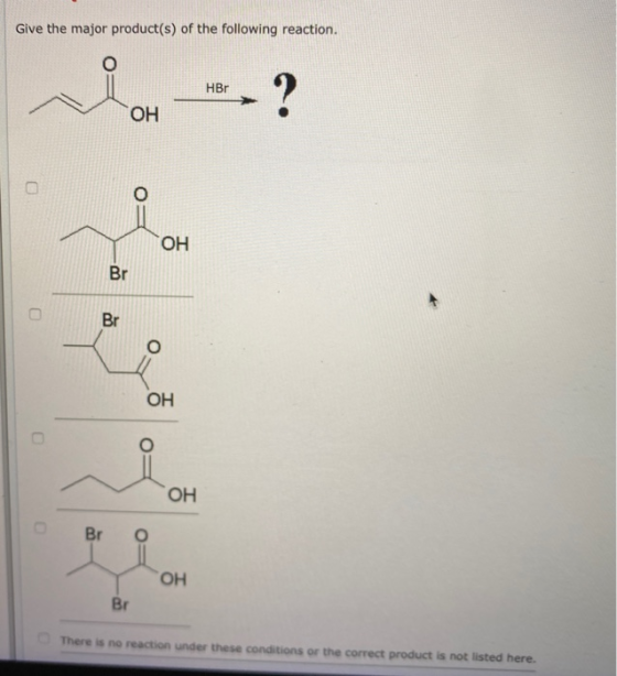 Give the major product(s) of the following reaction. HBT ОН OH OH Br 0 ОН Br There is no reaction under these conditions or t