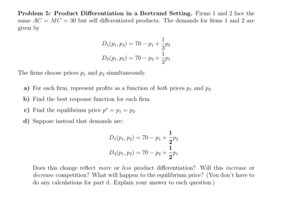 Problem 5: Product Differentiation in a Bertrand Setting. Firms 1 and 2 face the same AC = MC = 30 but sell differentiated pr