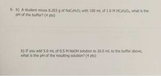 6. b) A student mixes 8.203 g of NaC2H3O2 with 100 mL of 1.0 M HC2H3O2, what is the pH of the buffer? (4 pts) b) If you add 5