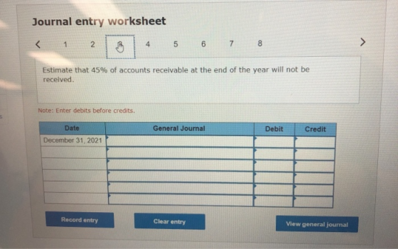 Journal entry worksheet < 1 2 4 5 6 7 8 Estimate that 45% of accounts receivable at the end of the year will not be received