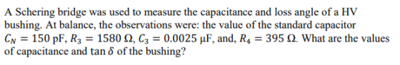 A Schering bridge was used to measure the capacitance and loss angle of a HV bushing. At balance, the observations were: the