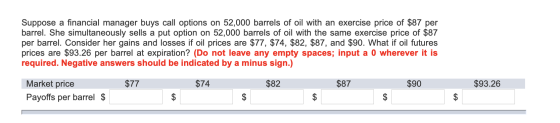 Suppose a financial manager buys call options on 52,000 barrels of oil with an exercise price of $87 per barrel. She simultan