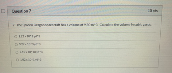 D Question 7 10 pts 7. The SpaceX Dragon spacecraft has a volume of 9.30 m^3. Calculate the volume in cubic yards. O 1.22 x 1
