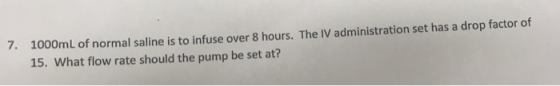 7. 1000mL of normal saline is to infuse over 8 hours. The IV administration set has a drop factor of 15. What flow rate shoul