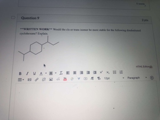 O words Question 9 2 pts WRITTEN WORK** Would the cis or trans isomer be more stable for the following disubstituted cyclohex