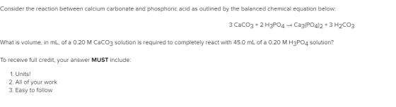 3 CaCO3 + 2 H3PO4 → Ca3(PO4)2 + 3 H2CO3 What is volume, in ml, of a 0.20 M CaCO3 solution is required to completely react wit