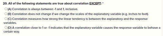 20. All of the following statements are true about correlation EXCEPT:* (A) Correlation is always between 1 and 1, inclusive.