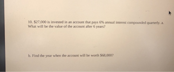 10. $27,000 is invested in an account that pays 6% annual interest compounded quarterly. a. What will be the value of the acc