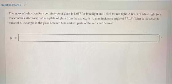 Question 19 of 31 > The index of refraction for a certain type of glass is 1.637 for blue light and 1.607 for red light. A be