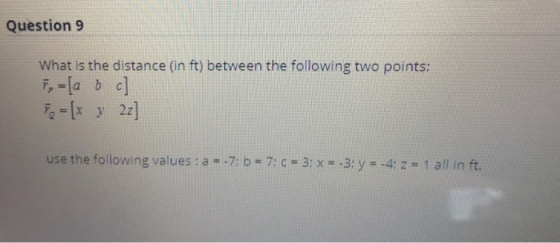Question 9 What is the distance (in ft) between the following two points: a-xy 22] use the following values : a =-T b = 7: c = 3: x =-3 y =-4: z = 1 all in ft.