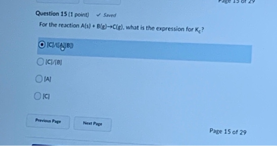 Page 15 of 29 Question 15 (1 point) Suved For the reaction A(s) + B(g) →C(g), what is the expression for Ke? OICIMIAJIBD OC)/