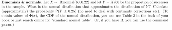 Binomials & normals. Let X Binomial(60, 0.22) and let Y = X/60 be the proportion of successes in the sample. What is the norm